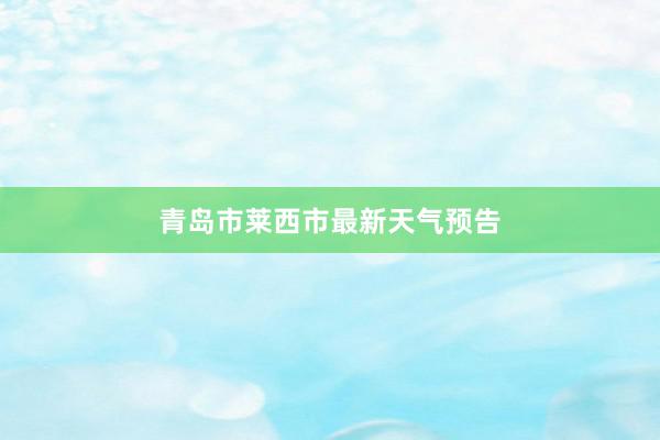 青岛市莱西市最新天气预告